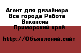 Агент для дизайнера - Все города Работа » Вакансии   . Приморский край